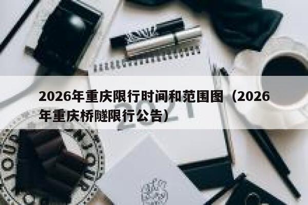 2026年重庆限行时间和范围图(2026年重庆桥隧限行公告) 第1张 2026年重庆限行时间和范围图(2026年重庆桥隧限行公告) 第1张