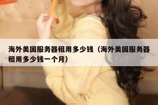 海外美国服务器租用多少钱（海外美国服务器租用多少钱一个月） 第1张