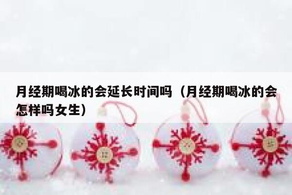 月经期喝冰的会延长时间吗（月经期喝冰的会怎样吗女生） 第1张