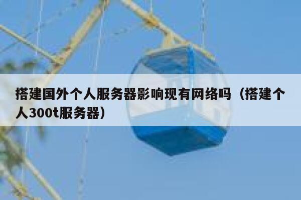 搭建国外个人服务器影响现有网络吗（搭建个人300t服务器） 第1张