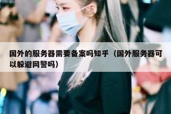国外的服务器需要备案吗知乎（国外服务器可以躲避网警吗） 第1张