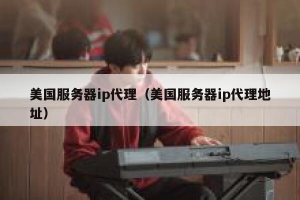美国服务器ip代理（美国服务器ip代理地址） 第1张