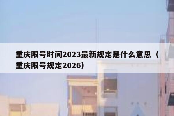 重庆限号时间2023最新规定是什么意思(重庆限号规定2026) 第1张 重庆限号时间2023最新规定是什么意思(重庆限号规定2026) 第1张