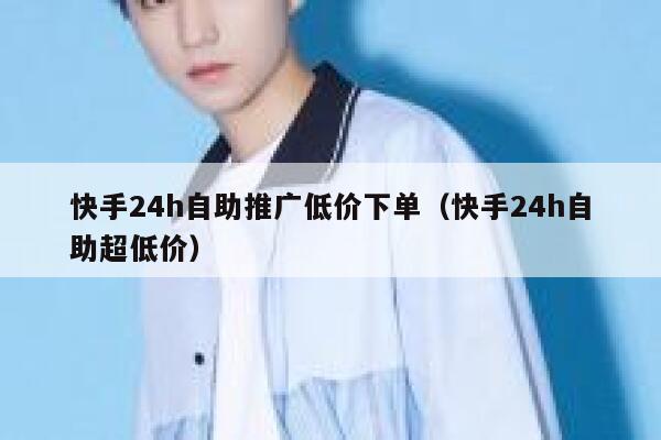 快手24h自助推广低价下单(快手24h自助超低价) 第1张 快手24h自助推广低价下单(快手24h自助超低价) 第1张