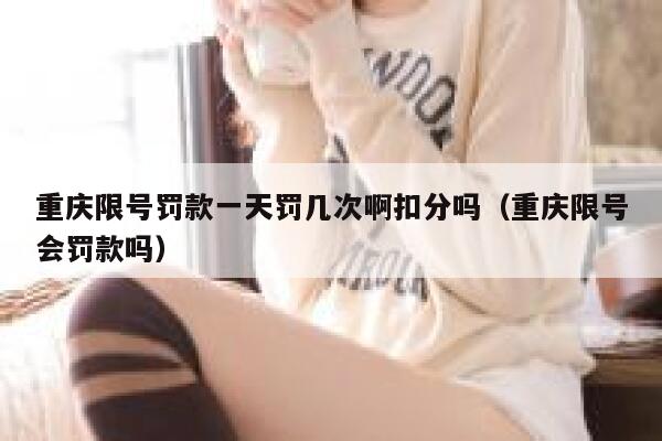 重庆限号罚款一天罚几次啊扣分吗（重庆限号会罚款吗） 第1张