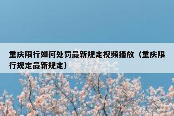 重庆限行如何处罚最新规定视频播放（重庆限行规定最新规定） 第1张