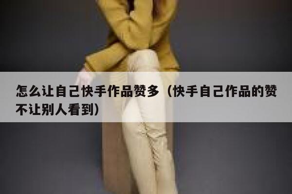怎么让自己快手作品赞多(快手自己作品的赞不让别人看到) 第1张 怎么让自己快手作品赞多(快手自己作品的赞不让别人看到) 第1张