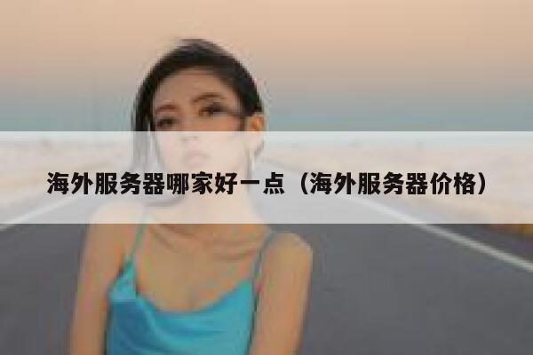 海外服务器哪家好一点(海外服务器价格) 第1张 海外服务器哪家好一点(海外服务器价格) 第1张