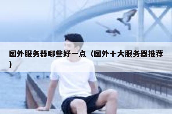 国外服务器哪些好一点(国外十大服务器推荐) 第1张 国外服务器哪些好一点(国外十大服务器推荐) 第1张