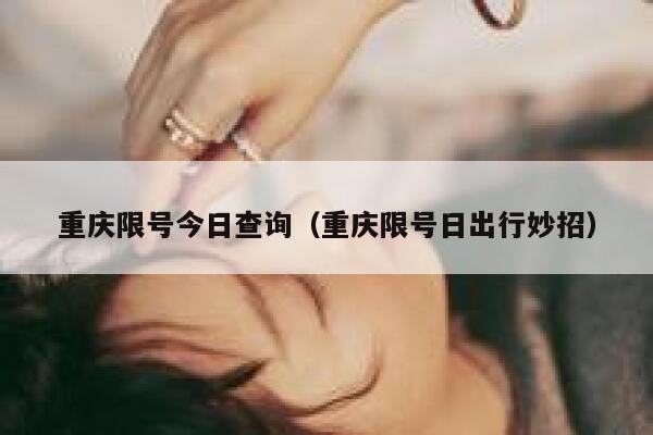重庆限号今日查询（重庆限号日出行妙招） 第1张