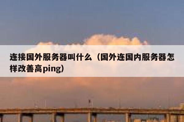 连接国外服务器叫什么(国外连国内服务器怎样改善高ping) 第1张 连接国外服务器叫什么(国外连国内服务器怎样改善高ping) 第1张