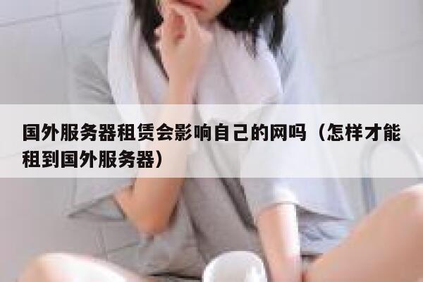 国外服务器租赁会影响自己的网吗（怎样才能租到国外服务器） 第1张