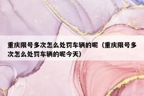 重庆限号多次怎么处罚车辆的呢（重庆限号多次怎么处罚车辆的呢今天） 第1张