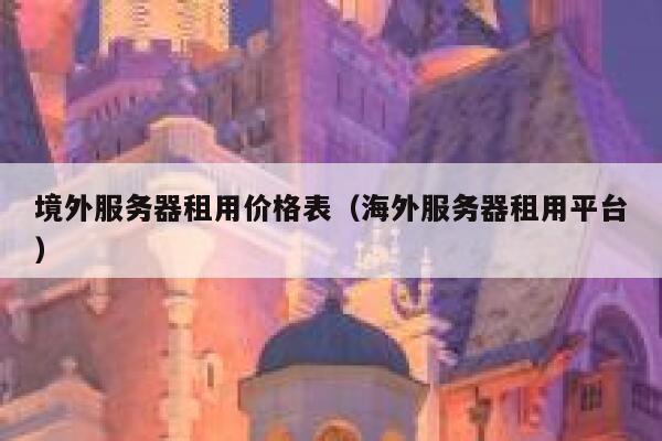 境外服务器租用价格表（海外服务器租用平台） 第1张