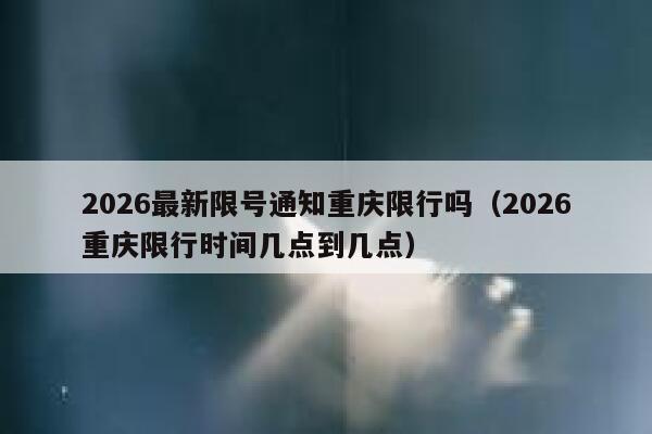 2026最新限号通知重庆限行吗（2026重庆限行时间几点到几点） 第1张