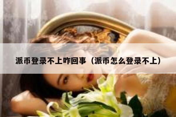 派币登录不上咋回事（派币怎么登录不上） 第1张
