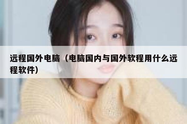 远程国外电脑（电脑国内与国外软程用什么远程软件） 第1张