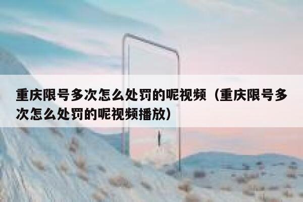 重庆限号多次怎么处罚的呢视频（重庆限号多次怎么处罚的呢视频播放） 第1张