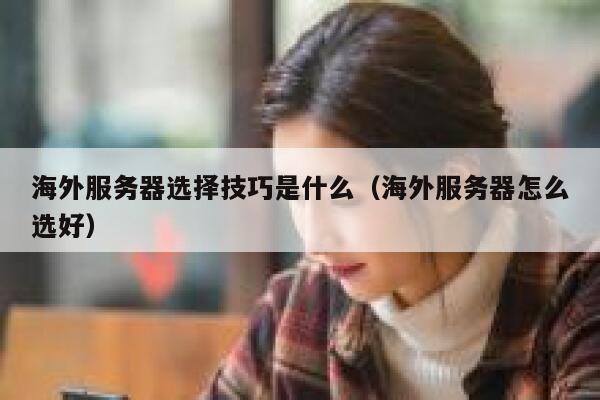 海外服务器选择技巧是什么（海外服务器怎么选好） 第1张