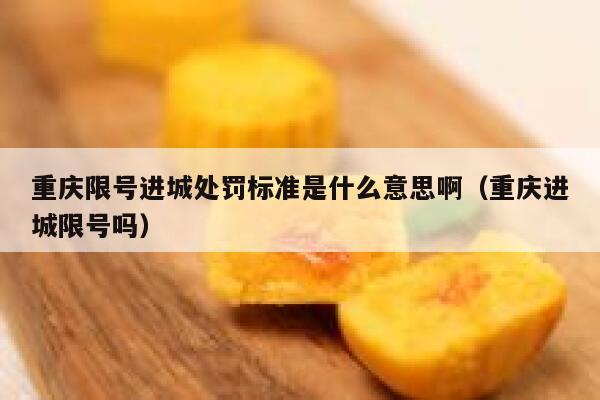 重庆限号进城处罚标准是什么意思啊（重庆进城限号吗） 第1张