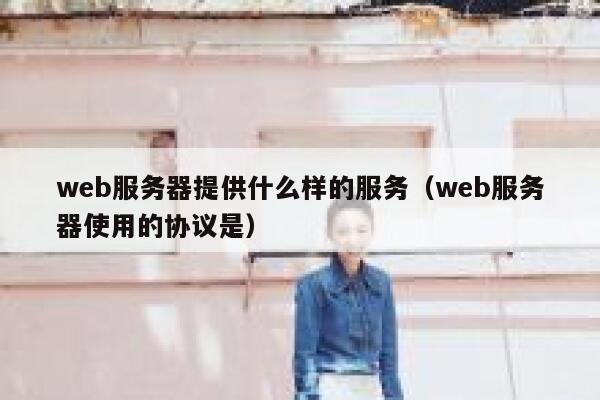 web服务器提供什么样的服务（web服务器使用的协议是） 第1张