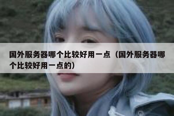 国外服务器哪个比较好用一点（国外服务器哪个比较好用一点的） 第1张