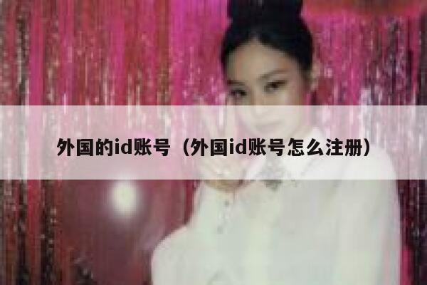 外国的id账号(外国id账号怎么注册) 第1张 外国的id账号(外国id账号怎么注册) 第1张