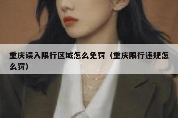 重庆误入限行区域怎么免罚(重庆限行违规怎么罚) 第1张 重庆误入限行区域怎么免罚(重庆限行违规怎么罚) 第1张