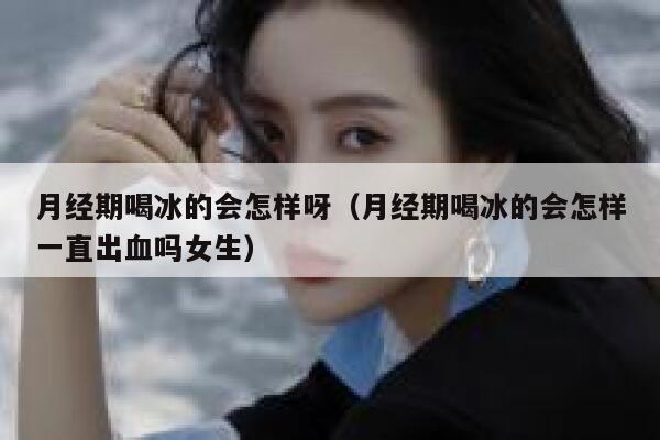 月经期喝冰的会怎样呀（月经期喝冰的会怎样一直出血吗女生） 第1张
