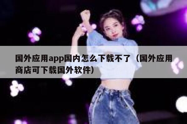 国外应用app国内怎么下载不了（国外应用商店可下载国外软件） 第1张