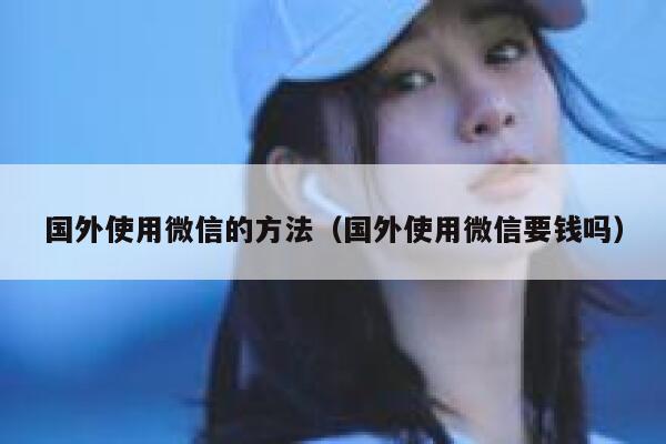国外使用微信的方法（国外使用微信要钱吗） 第1张