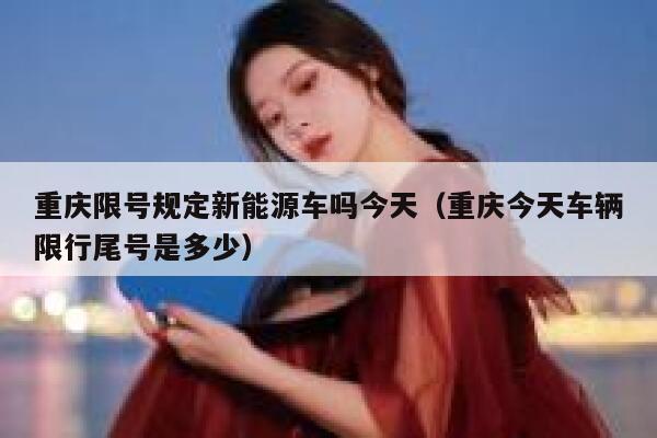 重庆限号规定新能源车吗今天（重庆今天车辆限行尾号是多少） 第1张
