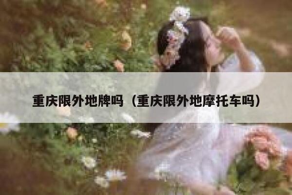 重庆限外地牌吗（重庆限外地摩托车吗） 第1张