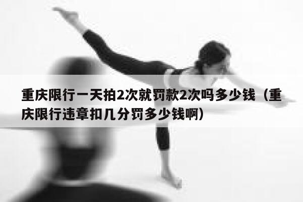 重庆限行一天拍2次就罚款2次吗多少钱（重庆限行违章扣几分罚多少钱啊） 第1张