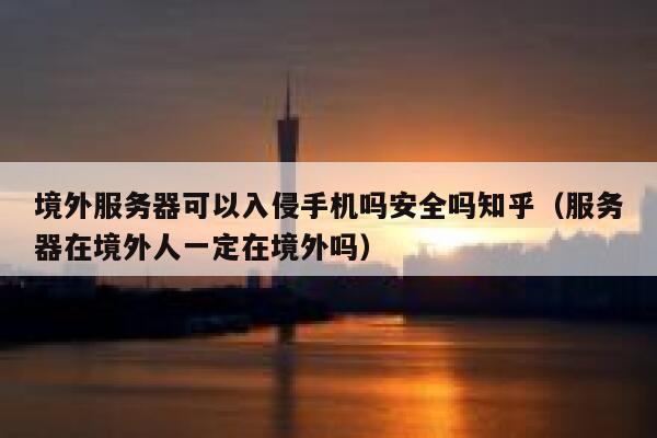境外服务器可以入侵手机吗安全吗知乎(服务器在境外人一定在境外吗) 第1张 境外服务器可以入侵手机吗安全吗知乎(服务器在境外人一定在境外吗) 第1张