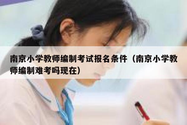 南京小学教师编制考试报名条件（南京小学教师编制难考吗现在） 第1张