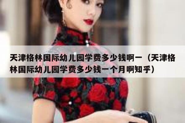 天津格林国际幼儿园学费多少钱啊一（天津格林国际幼儿园学费多少钱一个月啊知乎） 第1张