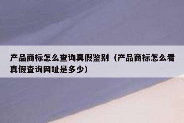 产品商标怎么查询真假鉴别（产品商标怎么看真假查询网址是多少） 第1张