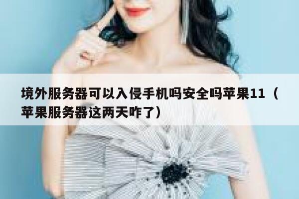境外服务器可以入侵手机吗安全吗苹果11（苹果服务器这两天咋了） 第1张
