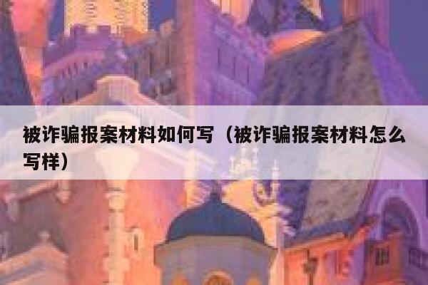 被诈骗报案材料如何写(被诈骗报案材料怎么写样) 第1张 被诈骗报案材料如何写(被诈骗报案材料怎么写样) 第1张