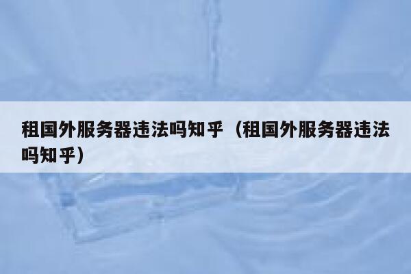 租国外服务器违法吗知乎（租国外服务器违法吗知乎） 第1张