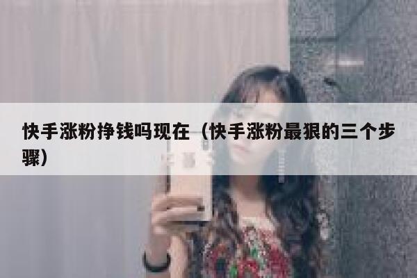 快手涨粉挣钱吗现在（快手涨粉最狠的三个步骤） 第1张