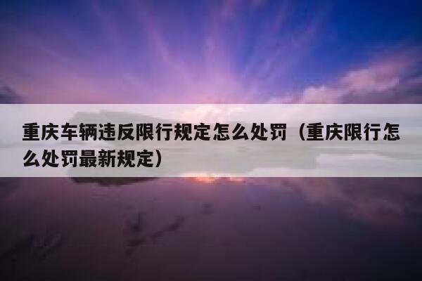 重庆车辆违反限行规定怎么处罚(重庆限行怎么处罚最新规定) 第1张 重庆车辆违反限行规定怎么处罚(重庆限行怎么处罚最新规定) 第1张