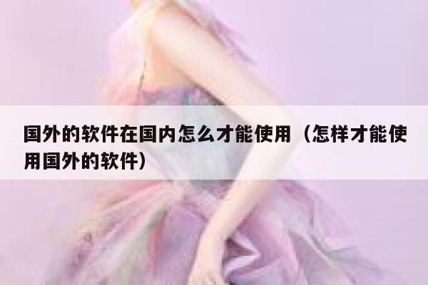 国外的软件在国内怎么才能使用(怎样才能使用国外的软件) 第1张 国外的软件在国内怎么才能使用(怎样才能使用国外的软件) 第1张