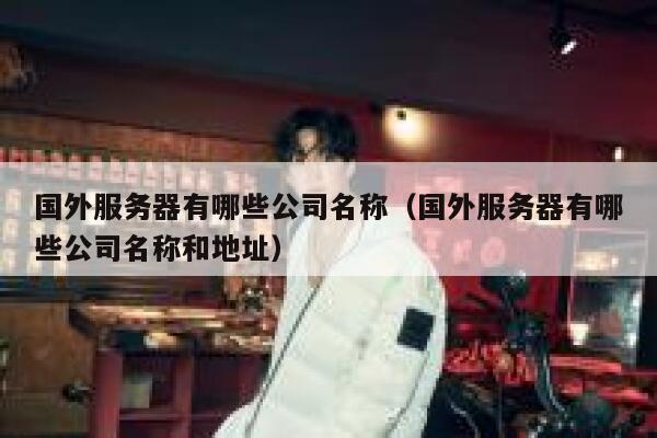 国外服务器有哪些公司名称（国外服务器有哪些公司名称和地址） 第1张