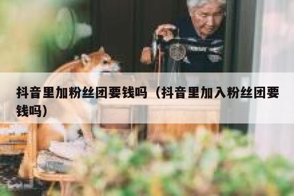 抖音里加粉丝团要钱吗（抖音里加入粉丝团要钱吗） 第1张