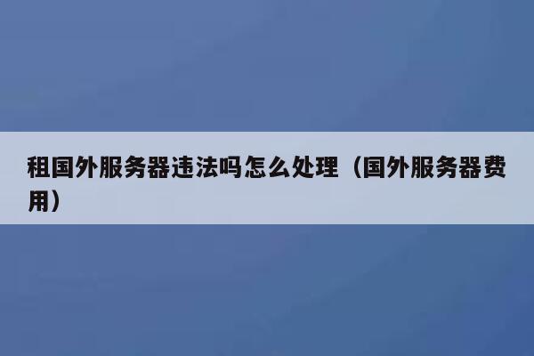 租国外服务器违法吗怎么处理（国外服务器费用） 第1张