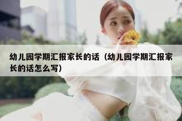 幼儿园学期汇报家长的话(幼儿园学期汇报家长的话怎么写) 第1张 幼儿园学期汇报家长的话(幼儿园学期汇报家长的话怎么写) 第1张