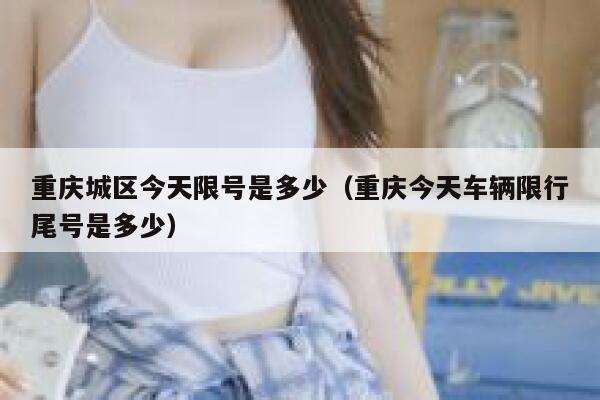 重庆城区今天限号是多少（重庆今天车辆限行尾号是多少） 第1张