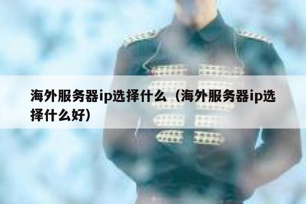 海外服务器ip选择什么（海外服务器ip选择什么好） 第1张